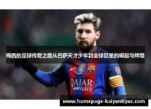 梅西的足球传奇之路从巴萨天才少年到全球巨星的崛起与辉煌 梅西的足球传奇之路从巴萨天才少年到全球巨星的崛起与辉煌