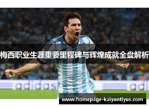 梅西职业生涯重要里程碑与辉煌成就全盘解析