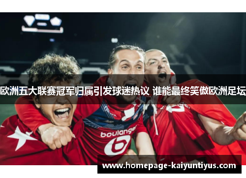 欧洲五大联赛冠军归属引发球迷热议 谁能最终笑傲欧洲足坛 欧洲五大联赛冠军归属引发球迷热议 谁能最终笑傲欧洲足坛