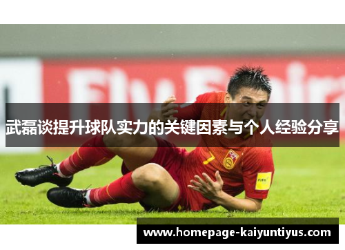 武磊谈提升球队实力的关键因素与个人经验分享