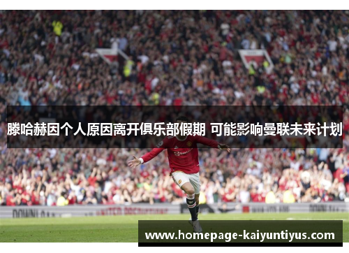 滕哈赫因个人原因离开俱乐部假期 可能影响曼联未来计划