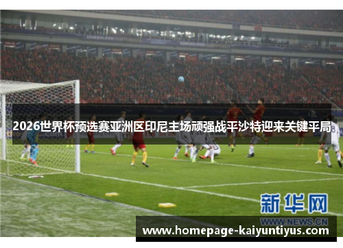 2026世界杯预选赛亚洲区印尼主场顽强战平沙特迎来关键平局