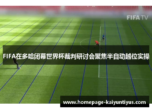 FIFA在多哈闭幕世界杯裁判研讨会聚焦半自动越位实操