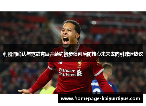 利物浦确认与范戴克展开续约初步谈判后防核心未来去向引球迷热议
