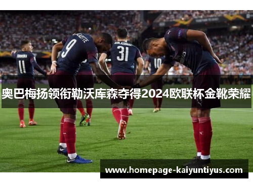 奥巴梅扬领衔勒沃库森夺得2024欧联杯金靴荣耀