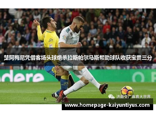 楚阿梅尼凭借客场头球绝杀拉斯帕尔马斯帮助球队收获宝贵三分