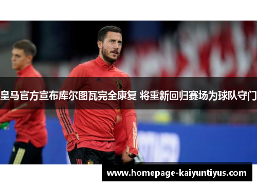 皇马官方宣布库尔图瓦完全康复 将重新回归赛场为球队守门