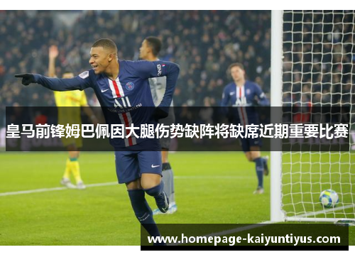 皇马前锋姆巴佩因大腿伤势缺阵将缺席近期重要比赛