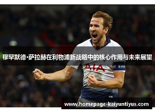 穆罕默德·萨拉赫在利物浦新战略中的核心作用与未来展望