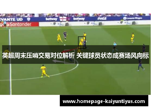 英超周末压哨交易对位解析 关键球员状态成赛场风向标