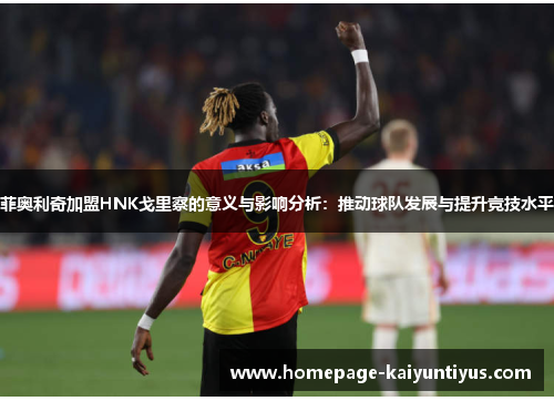 菲奥利奇加盟HNK戈里察的意义与影响分析：推动球队发展与提升竞技水平