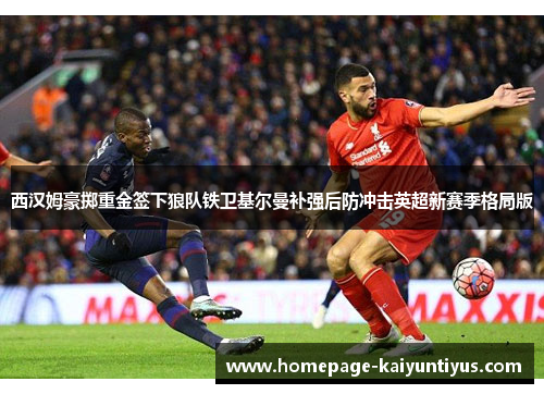 西汉姆豪掷重金签下狼队铁卫基尔曼补强后防冲击英超新赛季格局版