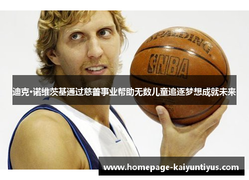 迪克·诺维茨基通过慈善事业帮助无数儿童追逐梦想成就未来 迪克·诺维茨基通过慈善事业帮助无数儿童追逐梦想成就未来