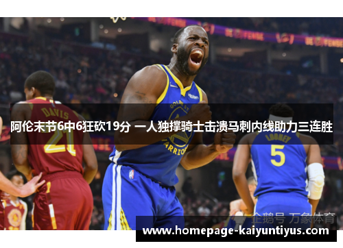 阿伦末节6中6狂砍19分 一人独撑骑士击溃马刺内线助力三连胜 阿伦末节6中6狂砍19分 一人独撑骑士击溃马刺内线助力三连胜