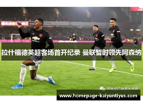 拉什福德英超客场首开纪录 曼联暂时领先阿森纳 拉什福德英超客场首开纪录 曼联暂时领先阿森纳
