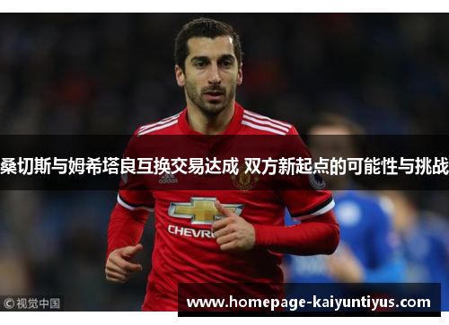 桑切斯与姆希塔良互换交易达成 双方新起点的可能性与挑战 桑切斯与姆希塔良互换交易达成 双方新起点的可能性与挑战